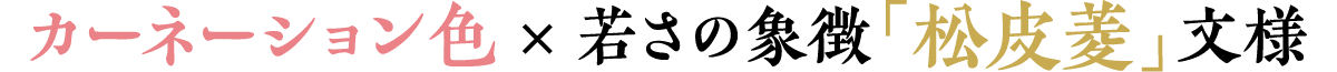 カーネーション色×若さの象徴「松皮菱」文様
