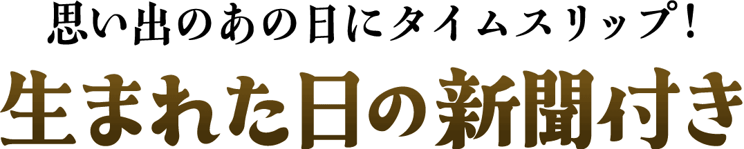 思い出のあの日にタイムスリップ！生まれた日の新聞付き