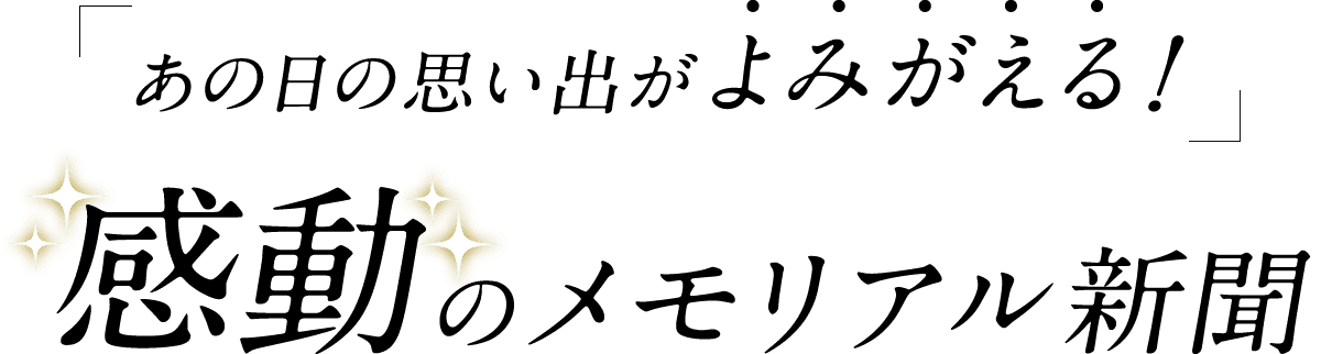 「思い出のあの日がよみがえる！」感動のメモリアル新聞