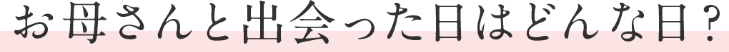 お母さんと出会った日はどんな日？