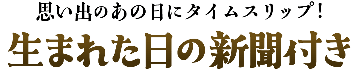 思い出のあの日にタイムスリップ！生まれた日の新聞付き
